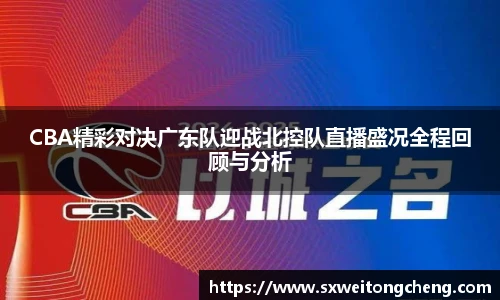 CBA精彩对决广东队迎战北控队直播盛况全程回顾与分析