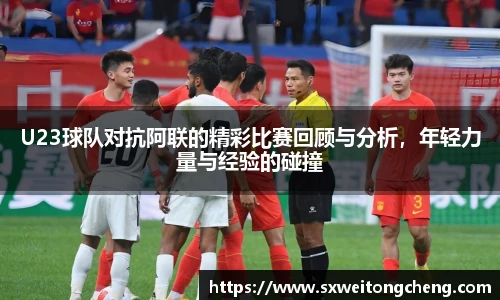 U23球队对抗阿联的精彩比赛回顾与分析，年轻力量与经验的碰撞