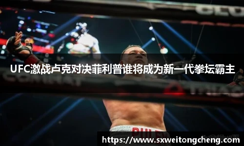 UFC激战卢克对决菲利普谁将成为新一代拳坛霸主
