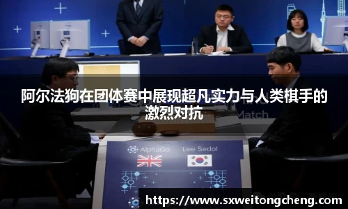 阿尔法狗在团体赛中展现超凡实力与人类棋手的激烈对抗