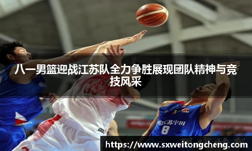 八一男篮迎战江苏队全力争胜展现团队精神与竞技风采