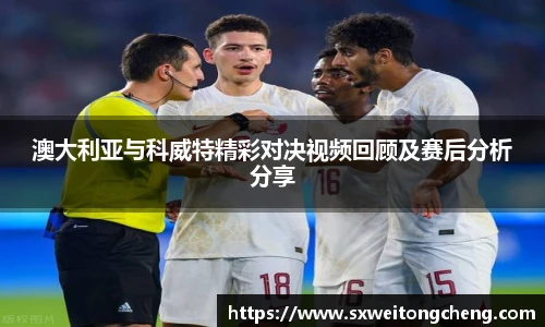 澳大利亚与科威特精彩对决视频回顾及赛后分析分享