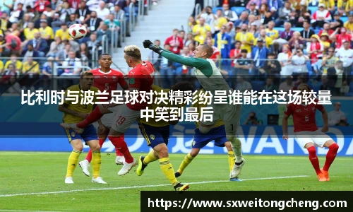 比利时与波兰足球对决精彩纷呈谁能在这场较量中笑到最后